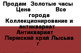 Продам “Золотые часы“ › Цена ­ 60 000 - Все города Коллекционирование и антиквариат » Антиквариат   . Пермский край,Лысьва г.